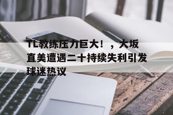 关于TL教练压力巨大！，大坂直美遭遇二十持续失利引发球迷热议的信息爱游戏APP下载